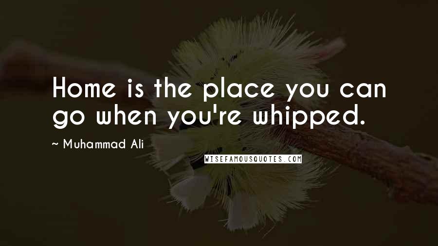 Muhammad Ali Quotes: Home is the place you can go when you're whipped.