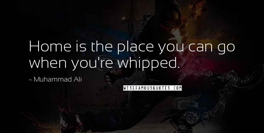 Muhammad Ali Quotes: Home is the place you can go when you're whipped.