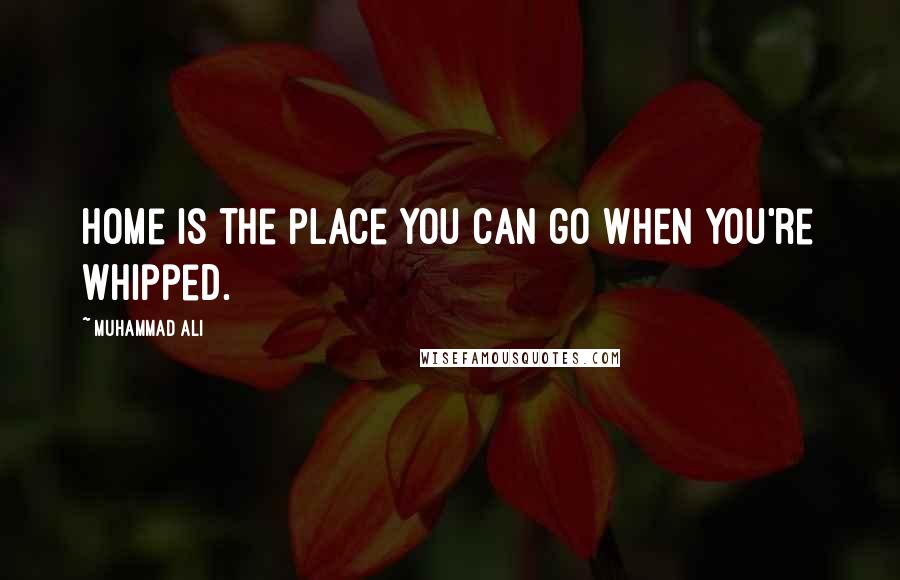 Muhammad Ali Quotes: Home is the place you can go when you're whipped.