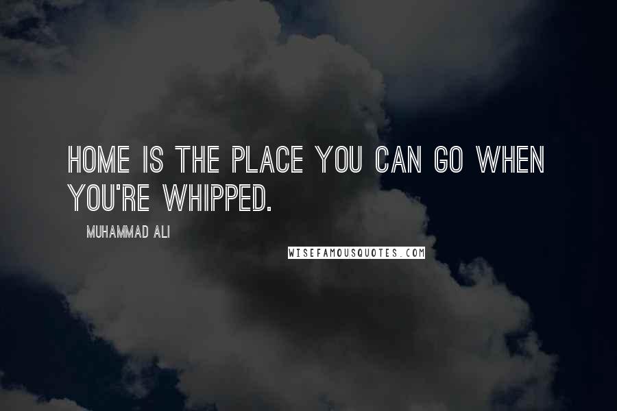 Muhammad Ali Quotes: Home is the place you can go when you're whipped.