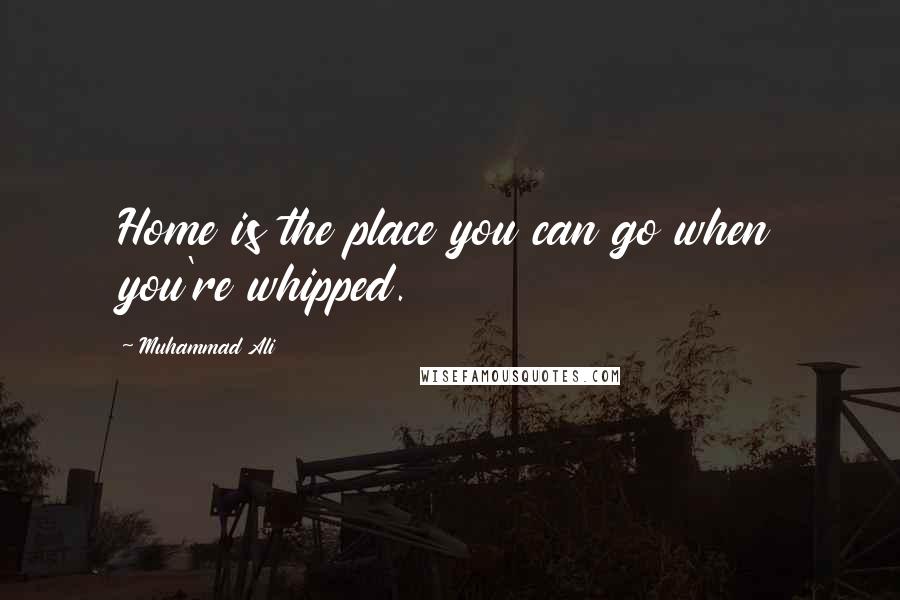 Muhammad Ali Quotes: Home is the place you can go when you're whipped.