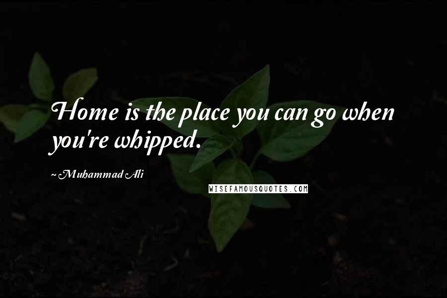 Muhammad Ali Quotes: Home is the place you can go when you're whipped.
