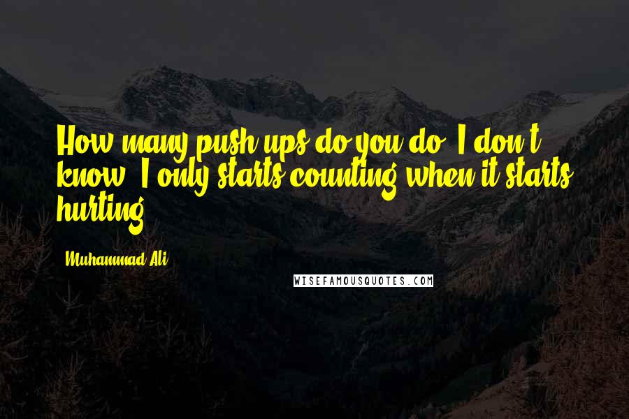 Muhammad Ali Quotes: How many push ups do you do? I don't know. I only starts counting when it starts hurting