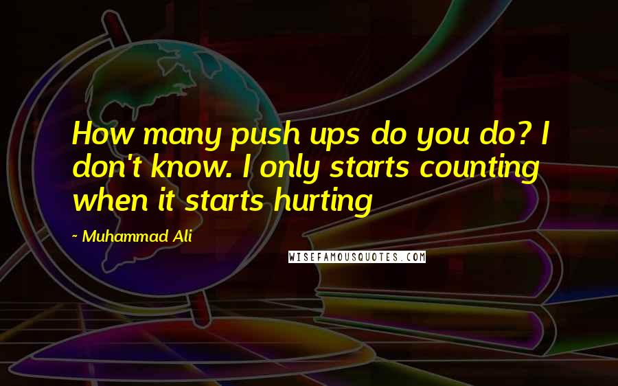 Muhammad Ali Quotes: How many push ups do you do? I don't know. I only starts counting when it starts hurting
