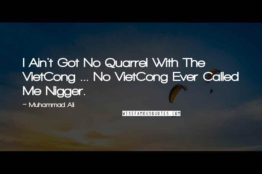 Muhammad Ali Quotes: I Ain't Got No Quarrel With The VietCong ... No VietCong Ever Called Me Nigger.