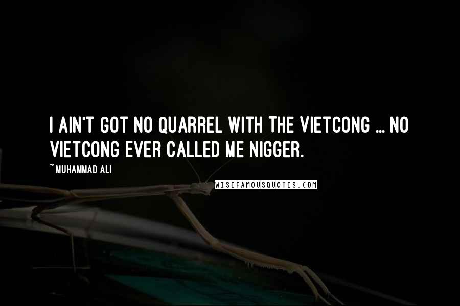 Muhammad Ali Quotes: I Ain't Got No Quarrel With The VietCong ... No VietCong Ever Called Me Nigger.