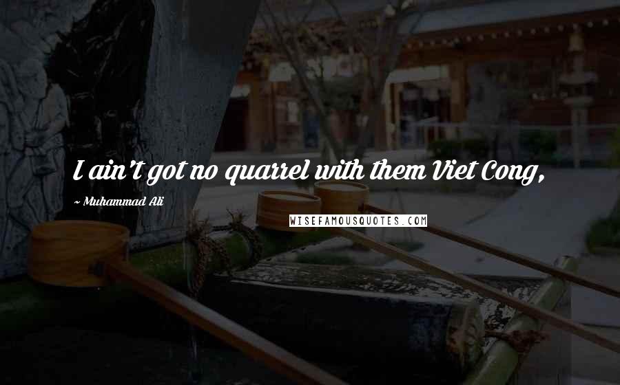 Muhammad Ali Quotes: I ain't got no quarrel with them Viet Cong,