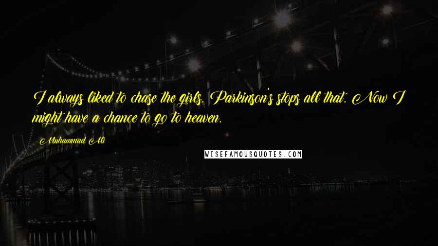 Muhammad Ali Quotes: I always liked to chase the girls. Parkinson's stops all that. Now I might have a chance to go to heaven.