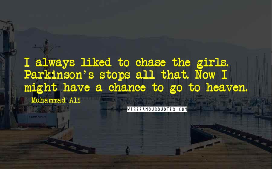 Muhammad Ali Quotes: I always liked to chase the girls. Parkinson's stops all that. Now I might have a chance to go to heaven.