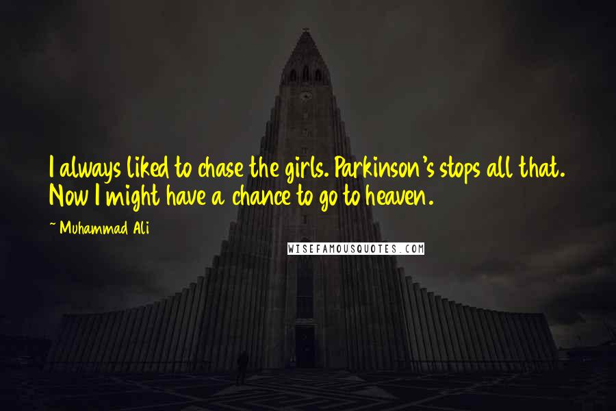 Muhammad Ali Quotes: I always liked to chase the girls. Parkinson's stops all that. Now I might have a chance to go to heaven.
