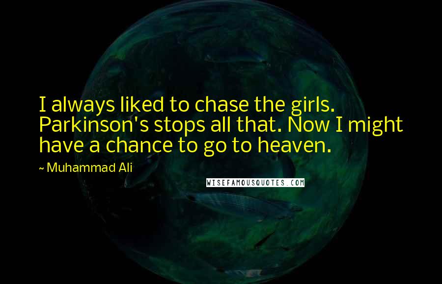 Muhammad Ali Quotes: I always liked to chase the girls. Parkinson's stops all that. Now I might have a chance to go to heaven.