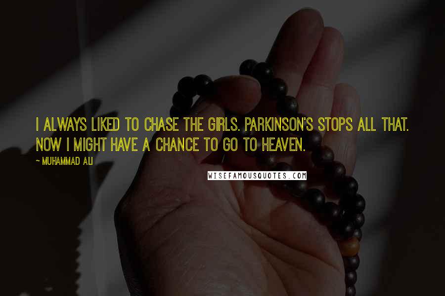 Muhammad Ali Quotes: I always liked to chase the girls. Parkinson's stops all that. Now I might have a chance to go to heaven.
