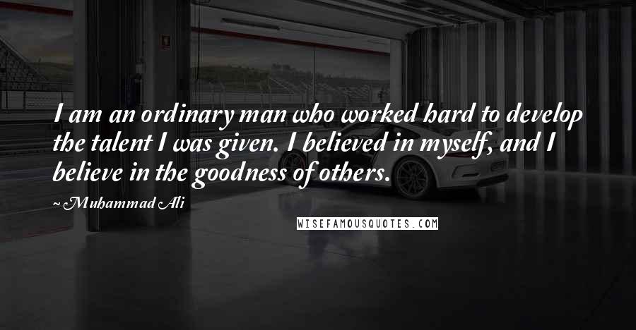 Muhammad Ali Quotes: I am an ordinary man who worked hard to develop the talent I was given. I believed in myself, and I believe in the goodness of others.