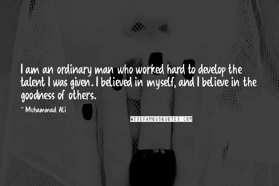 Muhammad Ali Quotes: I am an ordinary man who worked hard to develop the talent I was given. I believed in myself, and I believe in the goodness of others.