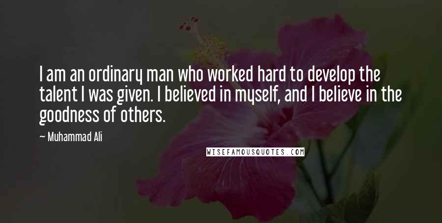 Muhammad Ali Quotes: I am an ordinary man who worked hard to develop the talent I was given. I believed in myself, and I believe in the goodness of others.