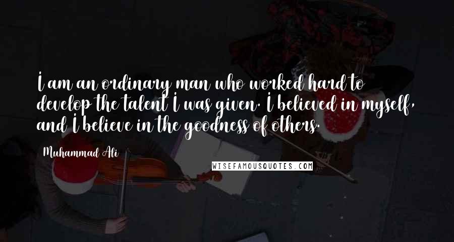 Muhammad Ali Quotes: I am an ordinary man who worked hard to develop the talent I was given. I believed in myself, and I believe in the goodness of others.