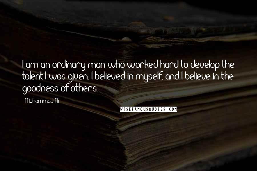 Muhammad Ali Quotes: I am an ordinary man who worked hard to develop the talent I was given. I believed in myself, and I believe in the goodness of others.