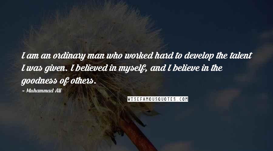 Muhammad Ali Quotes: I am an ordinary man who worked hard to develop the talent I was given. I believed in myself, and I believe in the goodness of others.