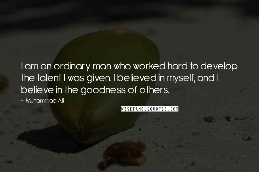 Muhammad Ali Quotes: I am an ordinary man who worked hard to develop the talent I was given. I believed in myself, and I believe in the goodness of others.