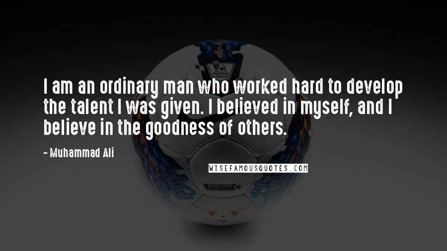 Muhammad Ali Quotes: I am an ordinary man who worked hard to develop the talent I was given. I believed in myself, and I believe in the goodness of others.