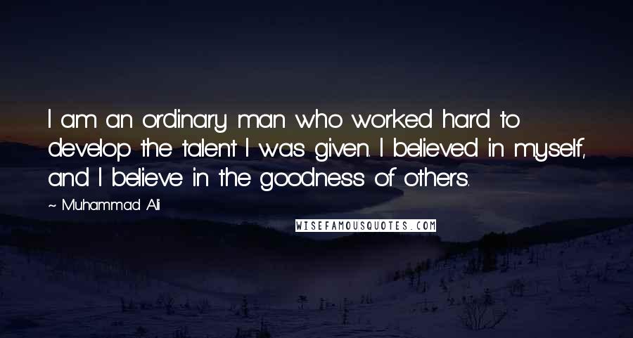 Muhammad Ali Quotes: I am an ordinary man who worked hard to develop the talent I was given. I believed in myself, and I believe in the goodness of others.