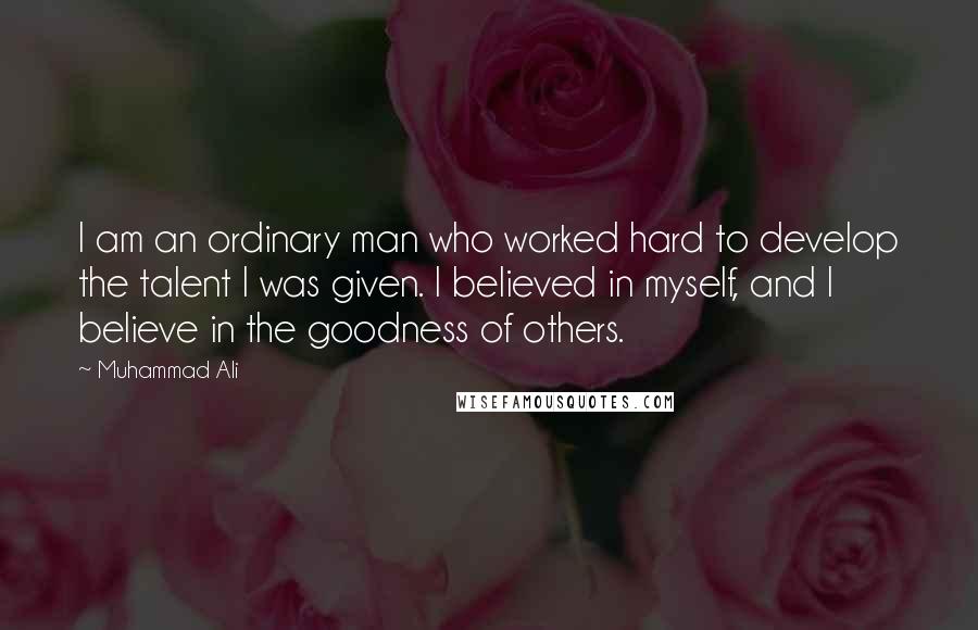 Muhammad Ali Quotes: I am an ordinary man who worked hard to develop the talent I was given. I believed in myself, and I believe in the goodness of others.