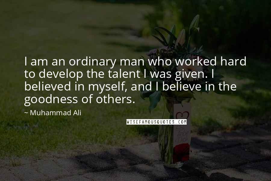 Muhammad Ali Quotes: I am an ordinary man who worked hard to develop the talent I was given. I believed in myself, and I believe in the goodness of others.