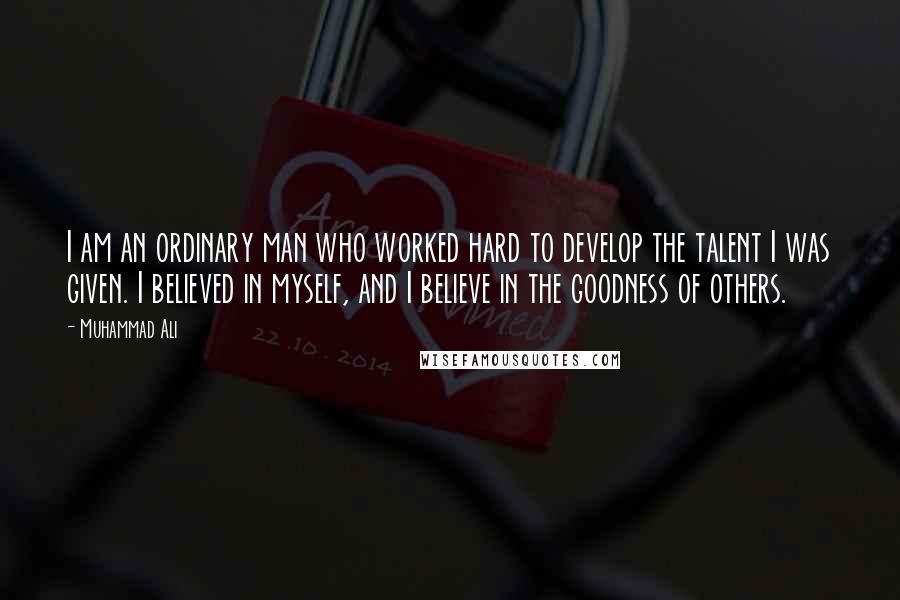 Muhammad Ali Quotes: I am an ordinary man who worked hard to develop the talent I was given. I believed in myself, and I believe in the goodness of others.