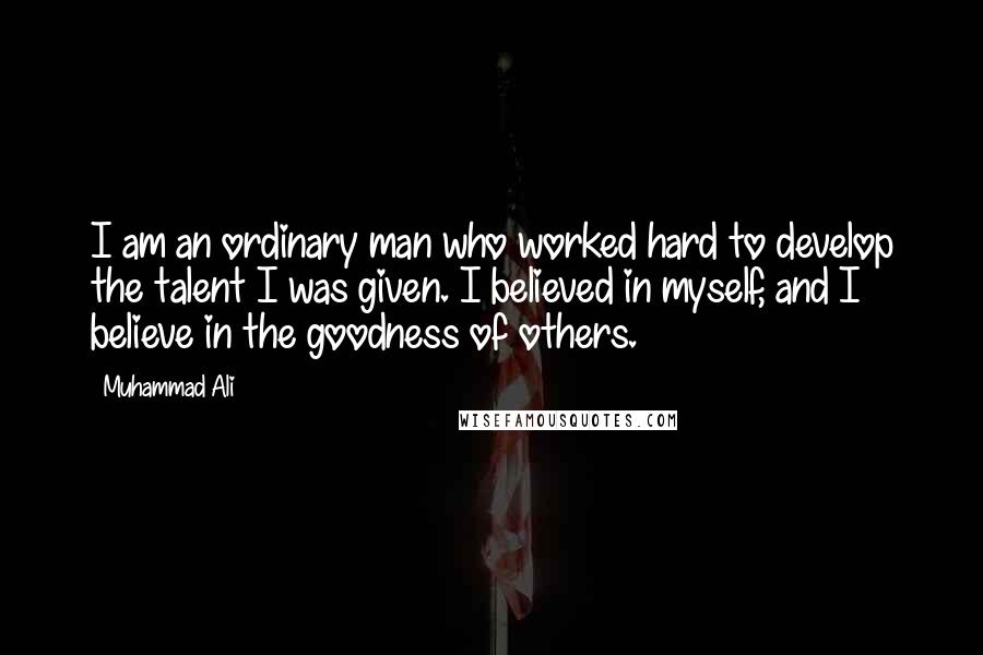 Muhammad Ali Quotes: I am an ordinary man who worked hard to develop the talent I was given. I believed in myself, and I believe in the goodness of others.