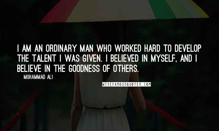 Muhammad Ali Quotes: I am an ordinary man who worked hard to develop the talent I was given. I believed in myself, and I believe in the goodness of others.