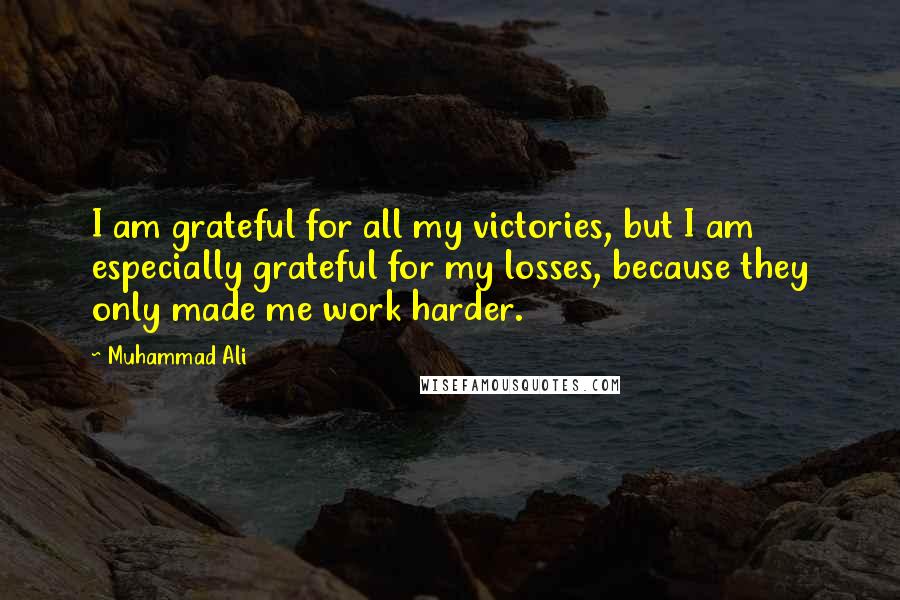 Muhammad Ali Quotes: I am grateful for all my victories, but I am especially grateful for my losses, because they only made me work harder.