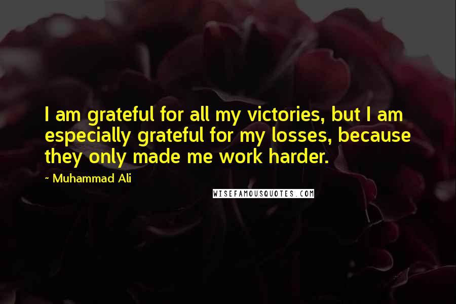 Muhammad Ali Quotes: I am grateful for all my victories, but I am especially grateful for my losses, because they only made me work harder.