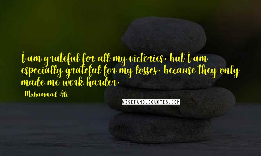 Muhammad Ali Quotes: I am grateful for all my victories, but I am especially grateful for my losses, because they only made me work harder.