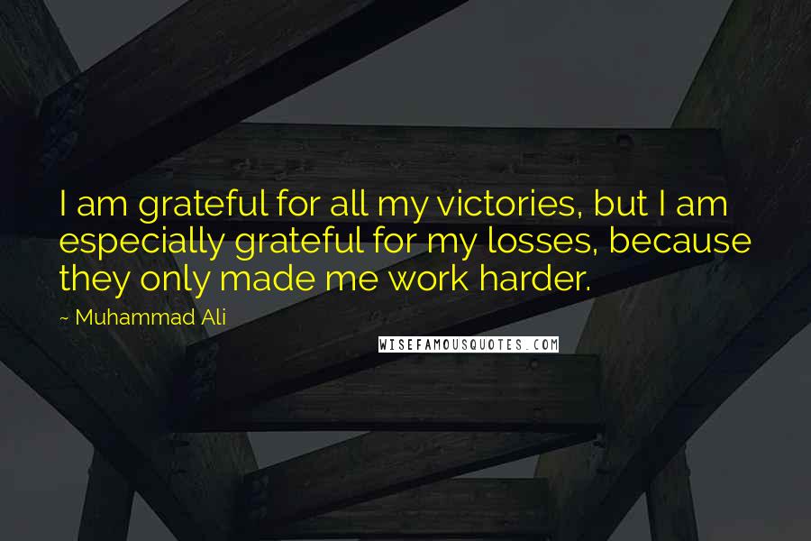 Muhammad Ali Quotes: I am grateful for all my victories, but I am especially grateful for my losses, because they only made me work harder.