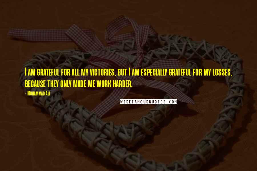 Muhammad Ali Quotes: I am grateful for all my victories, but I am especially grateful for my losses, because they only made me work harder.