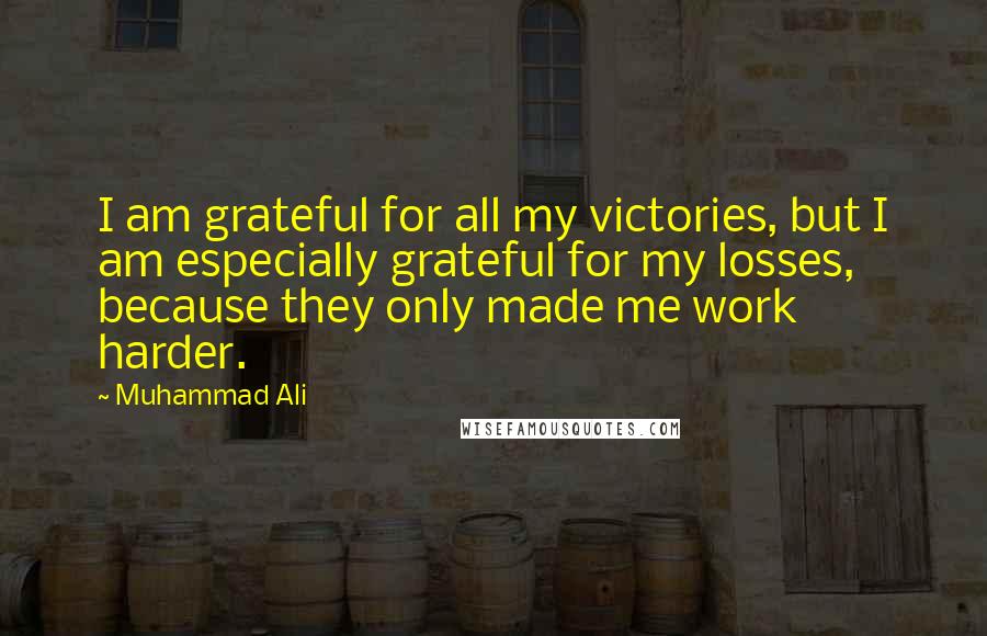 Muhammad Ali Quotes: I am grateful for all my victories, but I am especially grateful for my losses, because they only made me work harder.