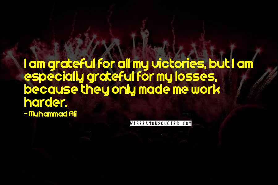 Muhammad Ali Quotes: I am grateful for all my victories, but I am especially grateful for my losses, because they only made me work harder.