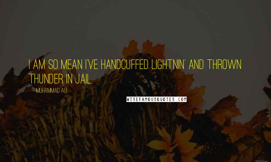Muhammad Ali Quotes: I am so mean I've handcuffed lightnin' and thrown thunder in jail.