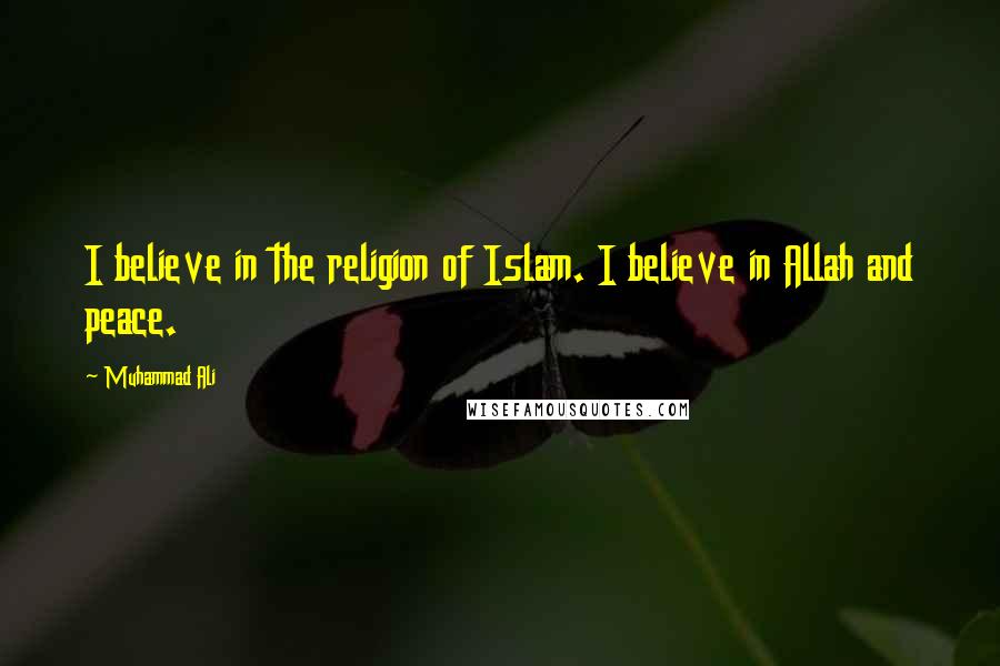 Muhammad Ali Quotes: I believe in the religion of Islam. I believe in Allah and peace.