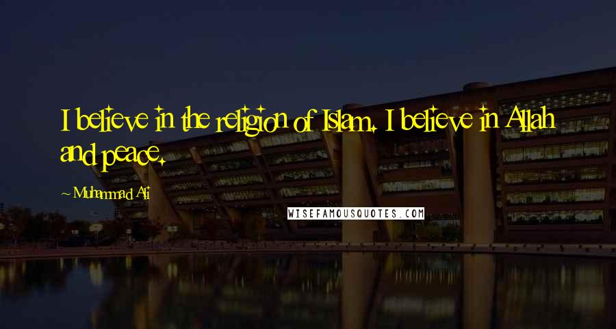Muhammad Ali Quotes: I believe in the religion of Islam. I believe in Allah and peace.