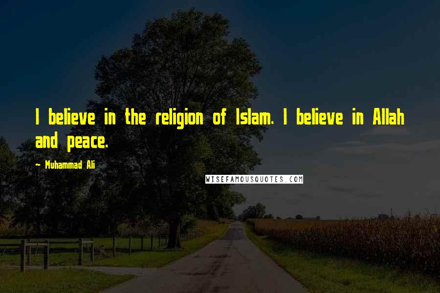 Muhammad Ali Quotes: I believe in the religion of Islam. I believe in Allah and peace.