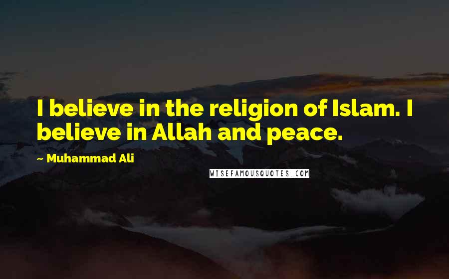 Muhammad Ali Quotes: I believe in the religion of Islam. I believe in Allah and peace.