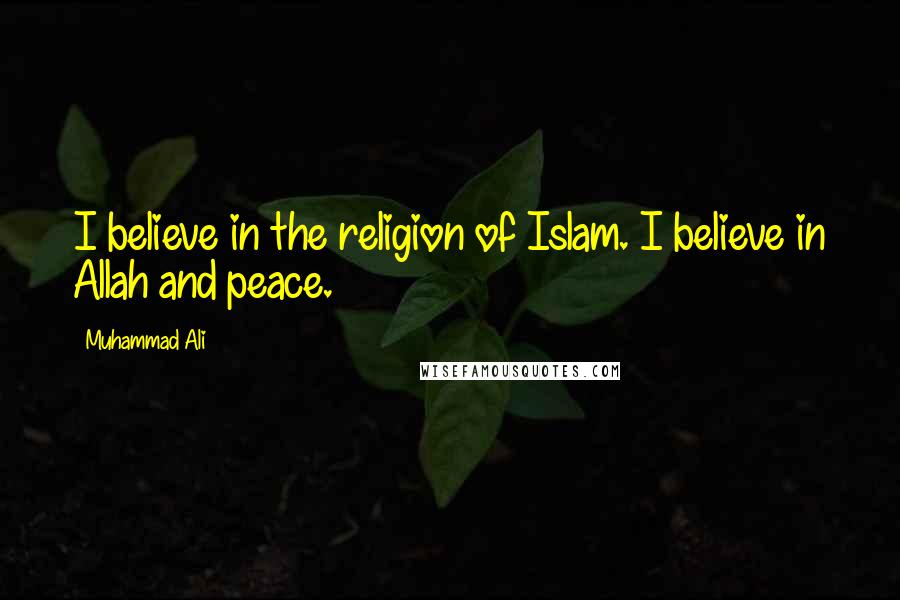 Muhammad Ali Quotes: I believe in the religion of Islam. I believe in Allah and peace.