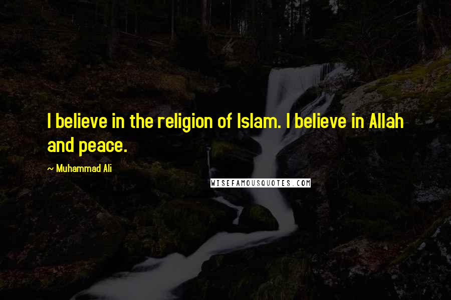 Muhammad Ali Quotes: I believe in the religion of Islam. I believe in Allah and peace.