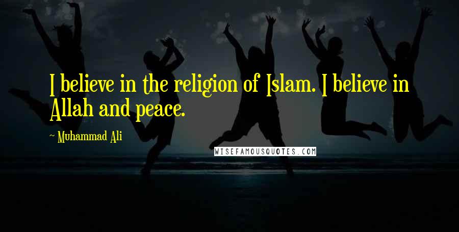 Muhammad Ali Quotes: I believe in the religion of Islam. I believe in Allah and peace.