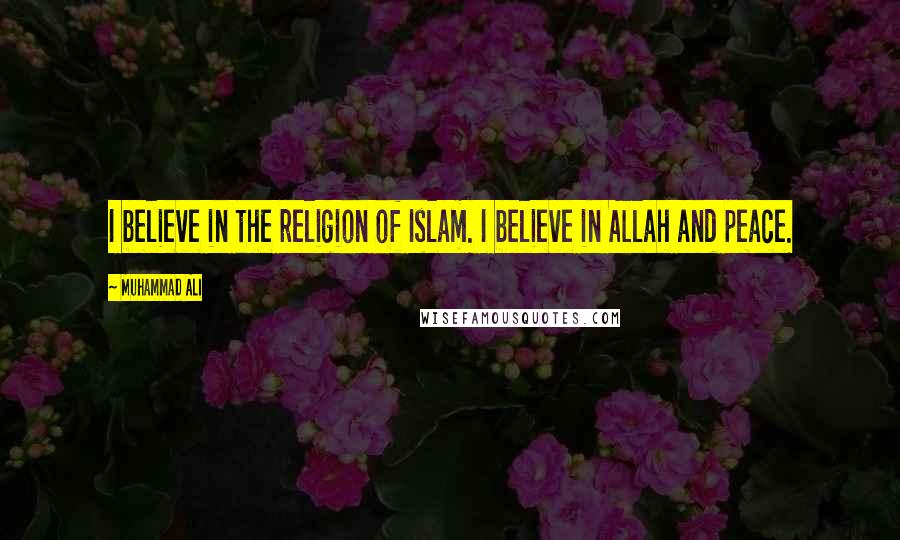 Muhammad Ali Quotes: I believe in the religion of Islam. I believe in Allah and peace.