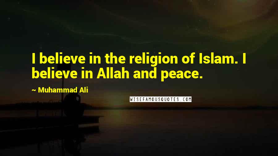 Muhammad Ali Quotes: I believe in the religion of Islam. I believe in Allah and peace.