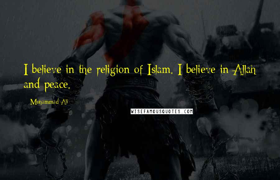 Muhammad Ali Quotes: I believe in the religion of Islam. I believe in Allah and peace.