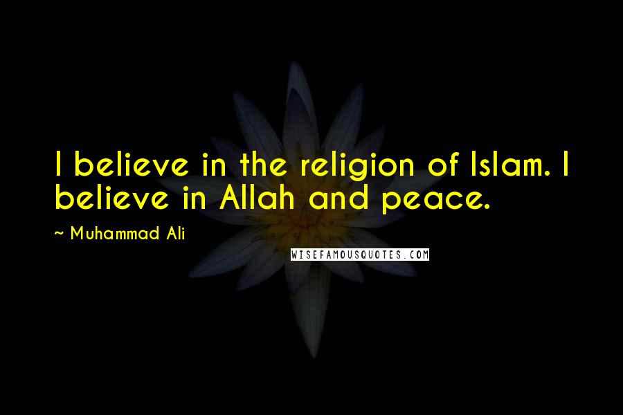 Muhammad Ali Quotes: I believe in the religion of Islam. I believe in Allah and peace.