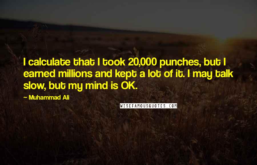 Muhammad Ali Quotes: I calculate that I took 20,000 punches, but I earned millions and kept a lot of it. I may talk slow, but my mind is OK.